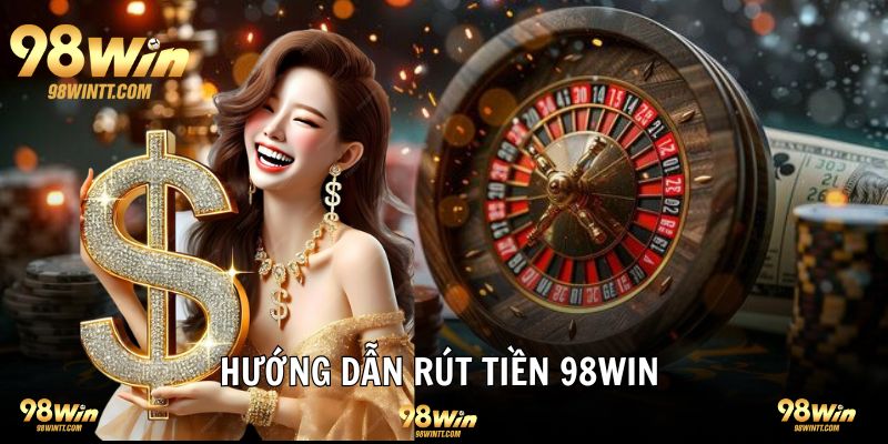 Hướng dẫn rút tiền 98WIN chi tiết từng cách thức 